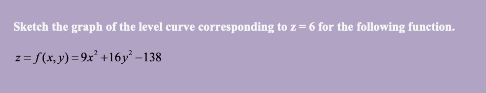 Sketch the graph of the level curve corresponding to z=6 for the following function.
z= f(x,y)=9x² +16y² –138
