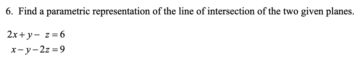 6. Find a parametric representation of the line of intersection of the two given planes.
2x+ y- z=6
х—у-2z %3D9
