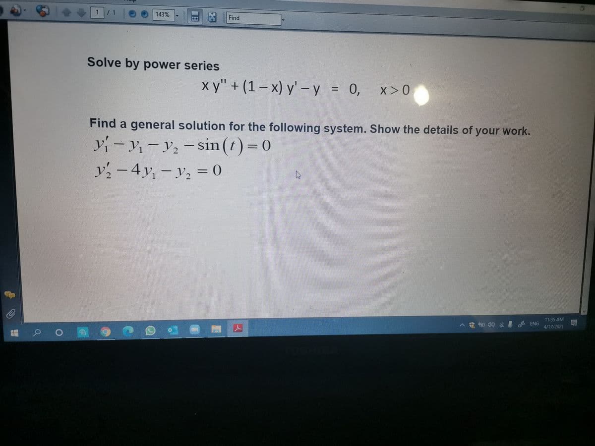 1
/ 1
143%
Find
Solve by power series
x y" + (1 – x) y' – y = 0,
x>0
Find a general solution for the following system. Show the details of your work.
y-y-y,-sin (1) = 0
y2-4y,-y2 = 0
11:35 AM
ENG
4/17/2021
