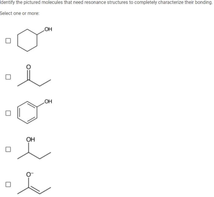 Identify the pictured molecules that need resonance structures to completely characterize their bonding.
Select one or more:
OH
OH
.0*
OH
-L