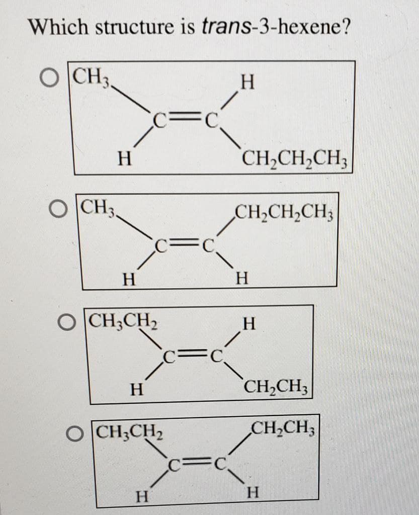 Which structure is trans-3-hexene?
CH3.
H
CH3,
H
OCH3CH₂
H
OCH3CH₂
H
C.
C.
FC.
C
H
CH₂CH₂CH3
CH₂CH₂CH3
H
H
CH₂CH3
CH₂CH3
H