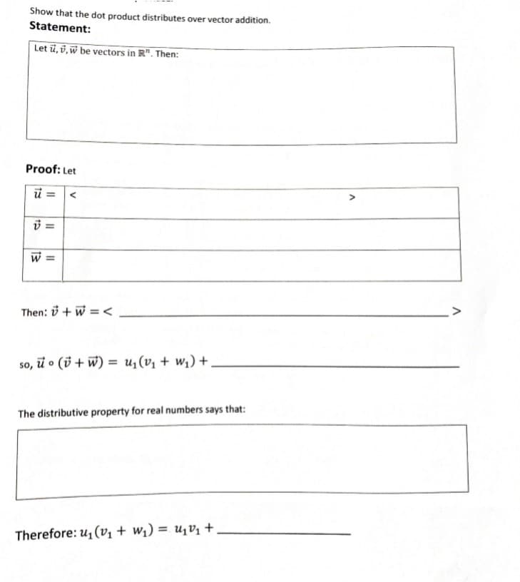 Show that the dot product distributes over vector addition.
Statement:
Let ū, i, w be vectors in R". Then:
Proof: Let
Then: 3 + w = <
>
so, i o (i + w) = u,(v, + w,) +
The distributive property for real numbers says that:
Therefore: u, (v, + w;) = u1V1 +
II
13
