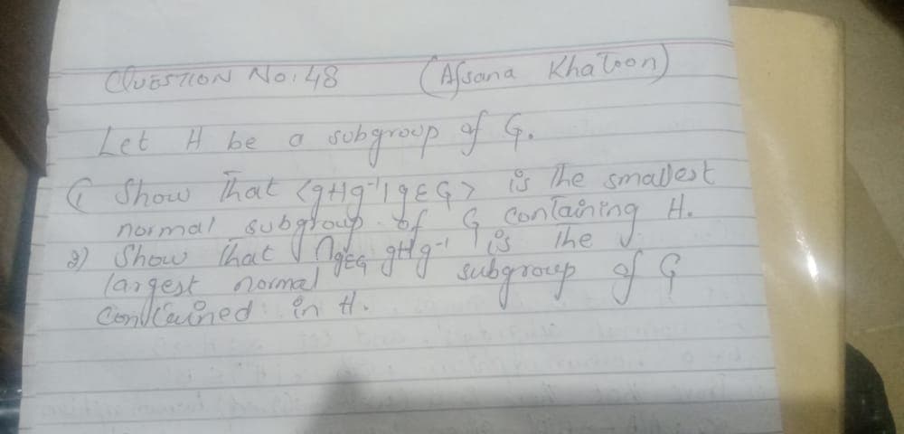 ChoasioN NOi48
(Afrana Kha'loon)
Let H be a ruhgroup of G.
sub
@ Show that <9+4919EG> S the smallest
noumal subglouyf G Canlening
2) Show hat
langest normal
ConlCeored En Hi
H.
The
