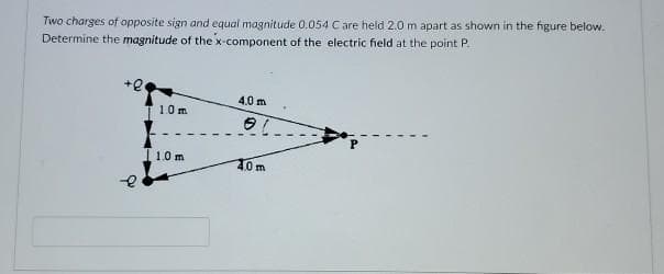 Two charges of opposite sign and equal magnitude 0.054 Care held 2.0 m apart as shown in the figure below.
Determine the magnitude of the x-component of the electric field at the point P.
+e
4.0 m
10m
1.0 m
10m
-e
