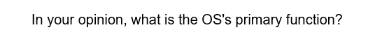 In your opinion, what is the OS's primary function?