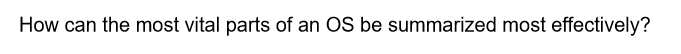 How can the most vital parts of an OS be summarized most effectively?