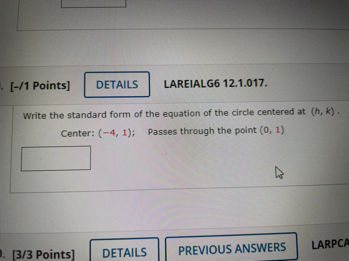 [-/1 Points]
DETAILS
LAREIALG6 12.1.017.
Write the standard form of the equation of the circle centered at (h, k) .
Center: (-4, 1);
Passes through the point (0, 1)
LARPCA
D. [3/3 Points]
PREVIOUS ANSWERS
DETAILS
