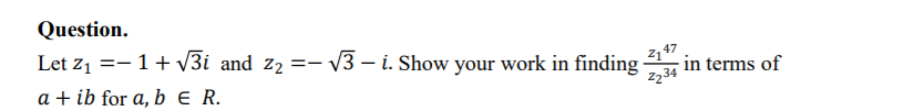 Question.
Let z1 =-1+ V3i and z2 =-
- 13 – i. Show your work in finding
2, 47
in terms of
z334
a + ib for a, b E R.
