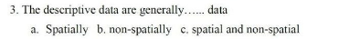 3. The descriptive data are generally... data
a. Spatially b. non-spatially c. spatial and non-spatial
