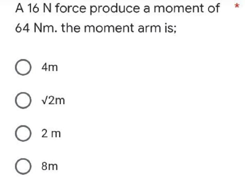 A 16 N force produce a moment of
64 Nm. the moment arm is;
O 4m
O √2m
O2m
O 8m
*