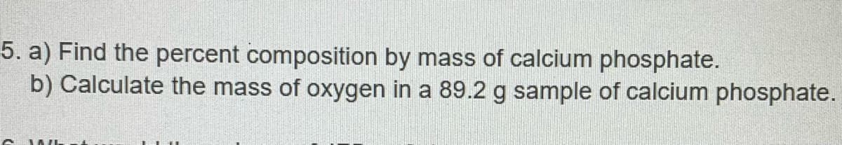 5. a) Find the percent composition by mass of calcium phosphate.
b) Calculate the mass of oxygen in a 89.2 g sample of calcium phosphate.
A MA