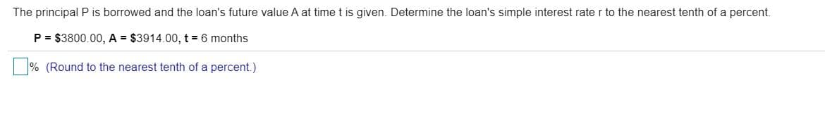 The principal P is borrowed and the loan's future value A at time t is given. Determine the loan's simple interest rate r to the nearest tenth of a percent.
P = $3800.00, A = $3914.00, t 6 months
| % (Round to the nearest tenth of a percent.)
