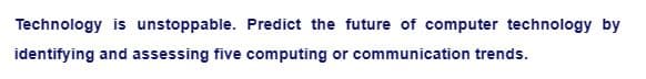 Technology is unstoppable. Predict the future of computer technology by
identifying and assessing five computing or communication trends.