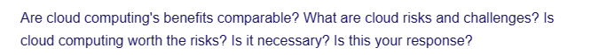 Are cloud computing's benefits comparable? What are cloud risks and challenges? Is
cloud computing worth the risks? Is it necessary? Is this your response?