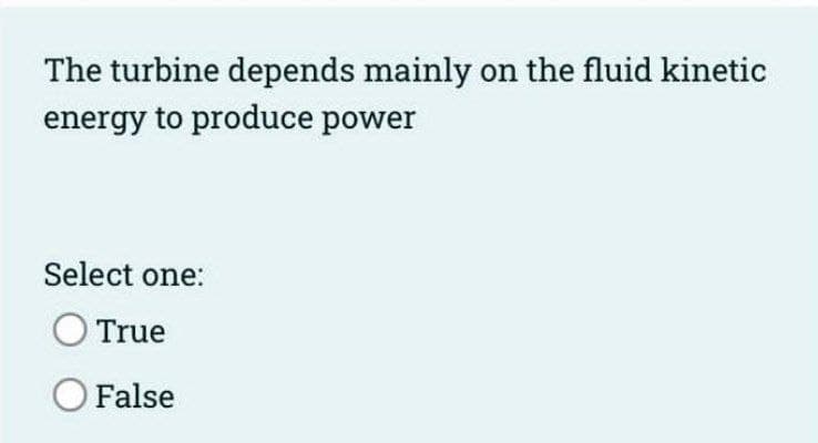 The turbine depends mainly on the fluid kinetic
energy to produce power
Select one:
True
O False
