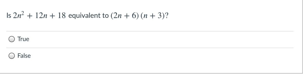 Is 2n2 + 12n + 18 equivalent to (2n + 6) (n + 3)?
True
False
