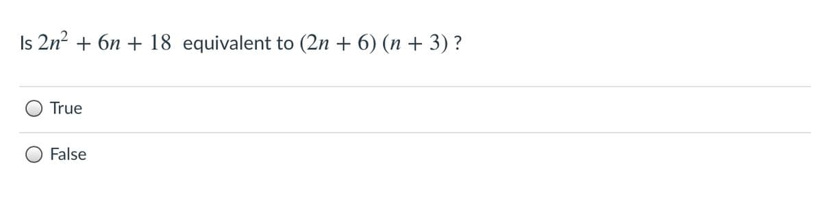 Is 2n? + 6n + 18 equivalent to (2n + 6) (n + 3) ?
True
False
