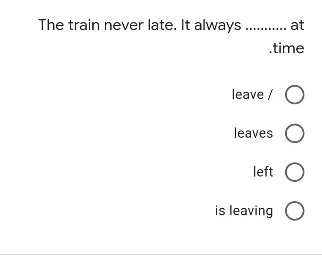 The train never late. It always ...
at
..
.time
leave /
leaves
left
is leaving
