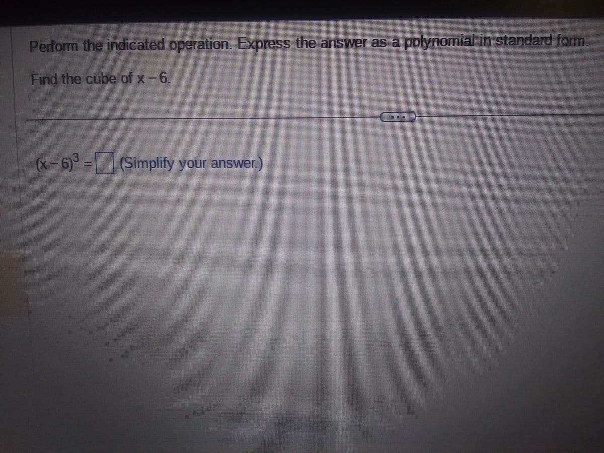 Perform the indicated operation. Express the answer as a polynomial in standard form
Find the cube of x-6.
(x-6)³= (Simplify your answer.)
***