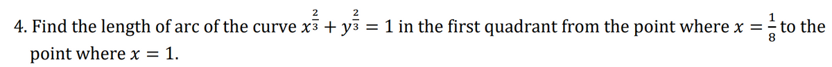 2
2
4. Find the length of arc of the curve x³ + y³ = 1 in the first quadrant from the point where x =
8
point where x = : 1.
0|1
to the