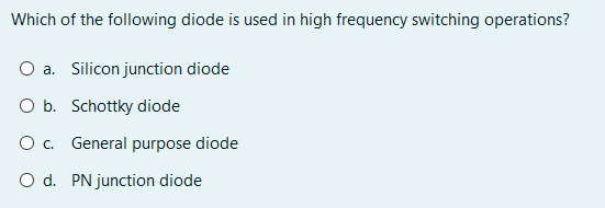 Which of the following diode is used in high frequency switching operations?
O a. Silicon junction diode
O b. Schottky diode
O. General purpose diode
O d. PN junction diode
