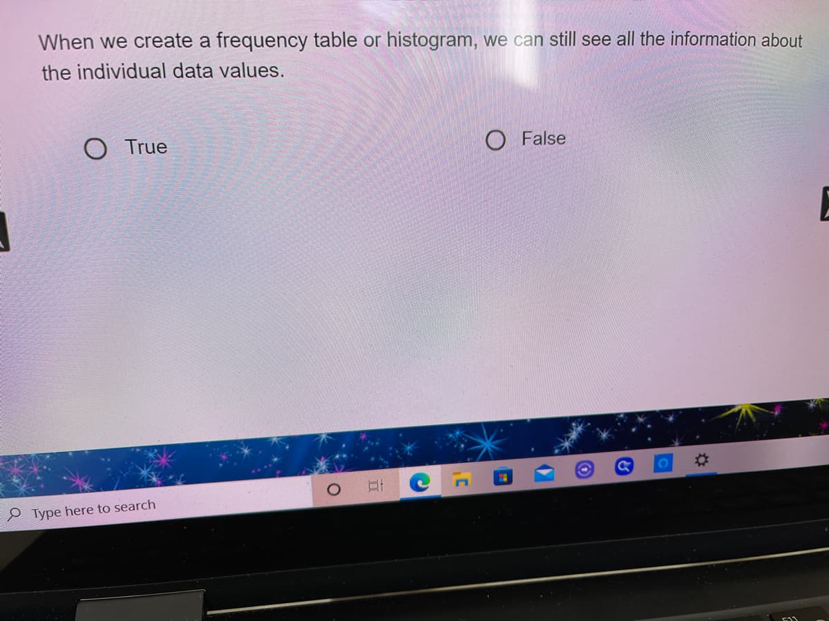 When we create a frequency table or histogram, we can still see all the information about
the individual data values.
O True
O False
101
%23
P Type here to search
