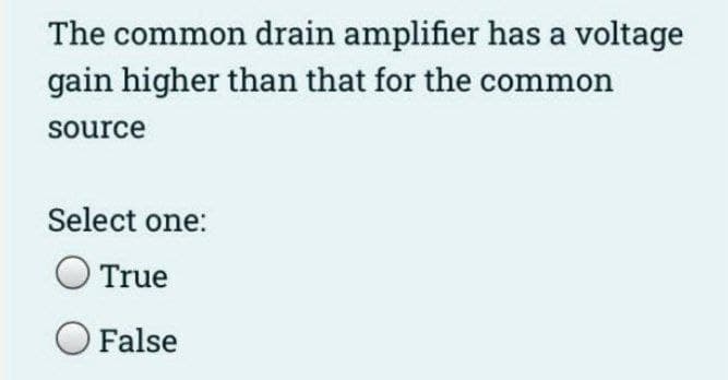 The common drain amplifier has a voltage
gain higher than that for the common
source
Select one:
True
False