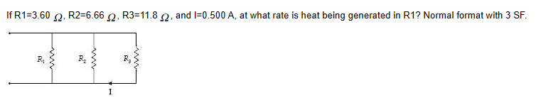 If R1=3.60 2, R2-6.662, R3=11.82, and 1=0.500 A, at what rate is heat being generated in R1? Normal format with 3 SF.
R₁
www
20
www
I
R₂