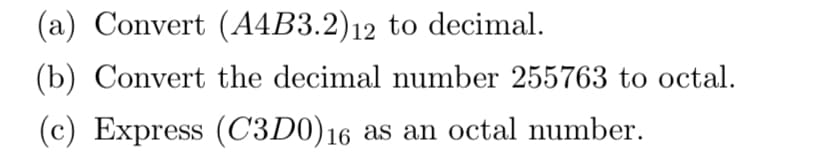 (a) Convert (A4B3.2) 12 to decimal.
(b) Convert the decimal number 255763 to octal.
(c) Express (C3D0) 16 as an octal number.