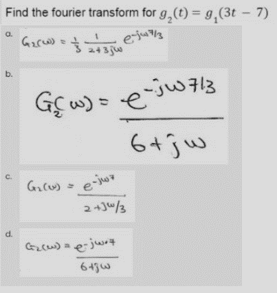 Find the fourier transform for g,(t) = g,(3t- 7)
a.
3 243jw
b.
-jw7/3
= (m 35
6+jw
C.
e-juz
2+J"/3
d.
Gcu) a
ejwiz
643w
