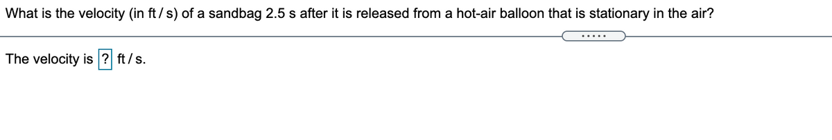 What is the velocity (in ft/ s) of a sandbag 2.5 s after it is released from a hot-air balloon that is stationary in the air?
.....
The velocity is ? ft/s.
