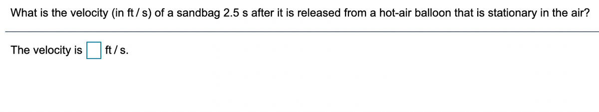 What is the velocity (in ft/s) of a sandbag 2.5 s after it is released from a hot-air balloon that is stationary in the air?
The velocity is
ft / s.
