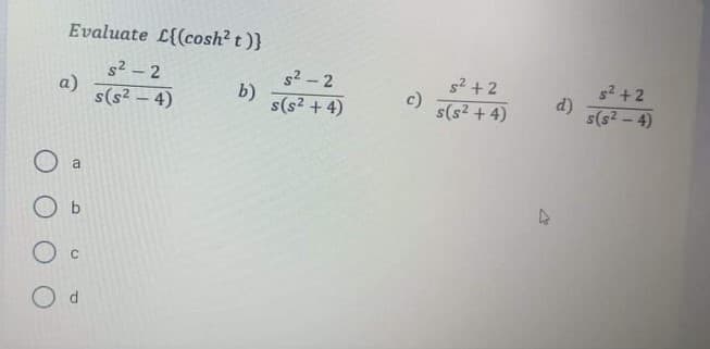 Evaluate L{(cosh? t)}
s2 -2
a)
s(s? – 4)
s2-2
b)
s(s? + 4)
s2 +2
c)
s2 +2
d)
s(s2 - 4)
s(s? + 4)
a
O b
O c
