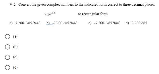 V-2 Convert the given complex numbers to the indicated form correct to three decimal places:
7.2e15
to rectangular form
a) 7.2002-85.944°
b) -7.200285.944º
c) -7.2002-85.944°
d) 7.200285
(a)
(b)
(c)
(d)
