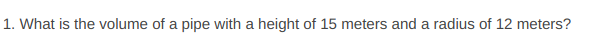 1. What is the volume of a pipe with a height of 15 meters and a radius of 12 meters?
