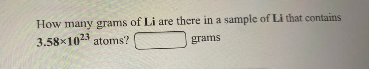 How many grams of Li are there in a sample of Li that contains
3.58x1023 atoms?
grams
