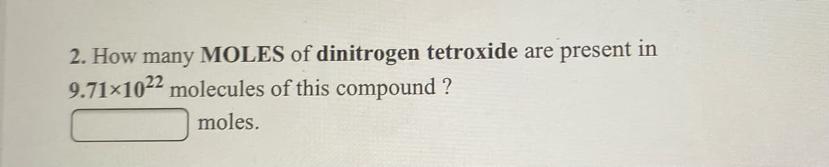 2. How many MOLES of dinitrogen tetroxide are present in
9.71x1022 molecules of this compound ?
moles.
