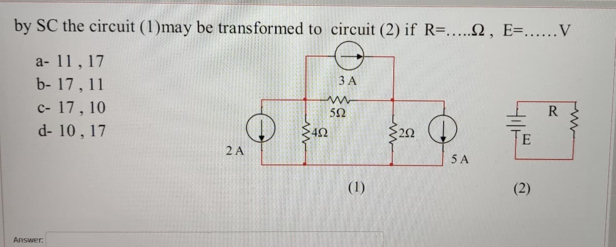 by SC the circuit (1)may be transformed to circuit (2) if R=...N, E=...V
a- 11, 17
b- 17, 11
ЗА
с- 17, 10
d- 10, 17
5Ω
42
20
E
2 A
5 A
(1)
(2)
Answer:
