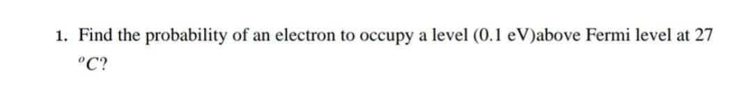 1. Find the probability of an electron to occupy a level (0.1 eV)above Fermi level at 27
°C?
