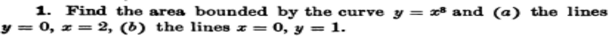 1. Find the area bounded by the curve y = x8 and (a) the lines
y = 0, z = 2, (6) the lines z = 0, y = 1.
