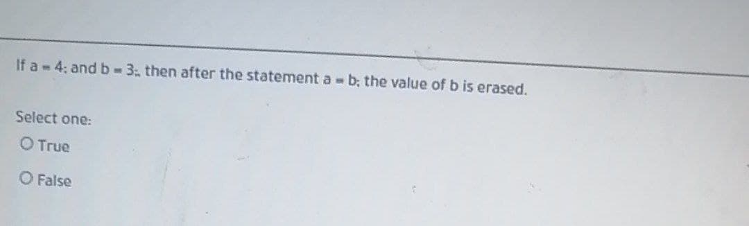 If a 4; and b 3: then after the statement a b; the value of b is erased.
Select one:
O True
O False
