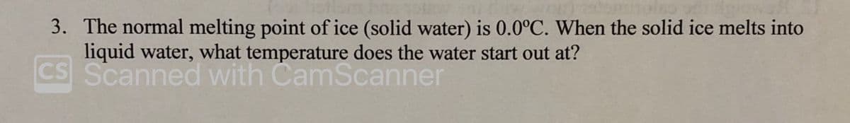 3. The normal melting point of ice (solid water) is 0.0°C. When the solid ice melts into
liquid water, what temperature does the water start out at?
CS Scanned with CamScanner
