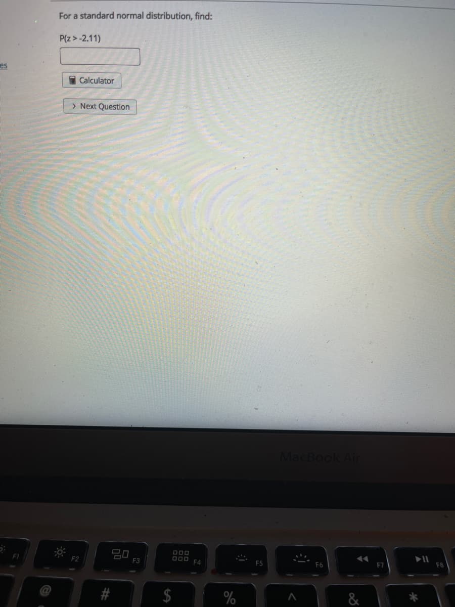 For a standard normal distribution, find:
P(z > -2.11)
es
I Calculator
> Next Question
MacBook Air
F8
D00 F4
F6
F1
F2
F3
ES
%
