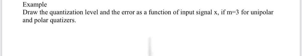 Example
Draw the quantization level and the error as a function of input signal x, if m=3 for unipolar
and polar quatizers.
