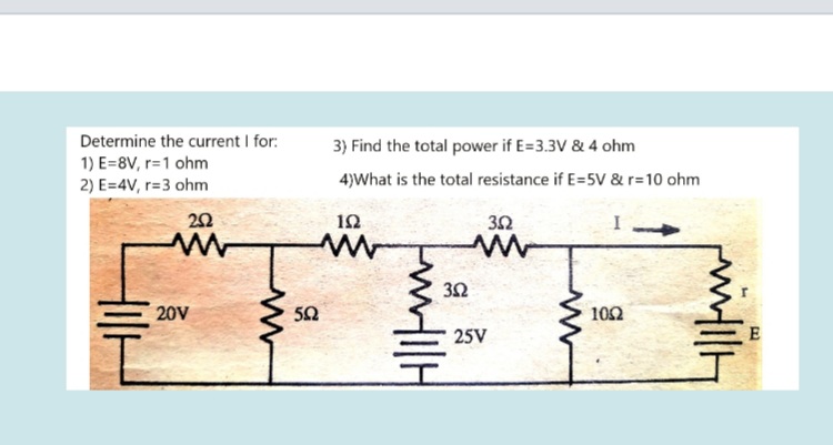 Determine the current I for:
3) Find the total power if E=3.3V & 4 ohm
1) E=8V, r=1 ohm
2) E=4V, r=3 ohm
4)What is the total resistance if E=5V & r=10 ohm
22
20V
50
102
25V
