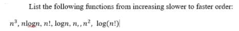 List the following functions from increasing slower to faster order:
n°, nlogn, n!, logn, n,,n², log(n!)
