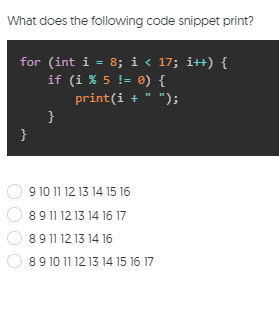 What does the following code snippet print?
for (int i = 8; i < 17; i+) {
if (i % 5 != ®) {
%3D
print(i + " ");
}
}
9 10 11 12 13 14 15 16
89 11 12 13 14 16 17
89 11 12 13 14 16
89 10 11 12 13 14 15 16 17
