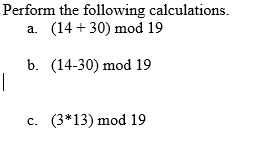 Perform the following calculations.
a. (14 + 30) mod 19
b. (14-30) mod 19
(3*13) mod 19
c.
