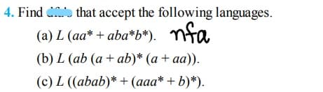 4. Find o that accept the following languages.
(a) L (aa* + aba*b*).
nfa
(b) L (ab (a + ab)* (a + aa)).
(c) L ((abab)* + (aaa* + b)*).
