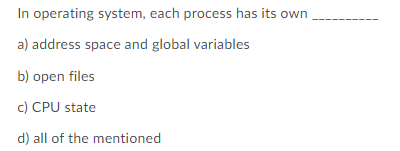 In operating system, each process has its own
a) address space and global variables
b) open files
c) CPU state
d) all of the mentioned
